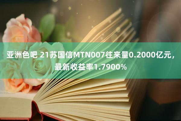亚洲色吧 21苏国信MTN007往来量0.2000亿元，最新收益率1.7900%