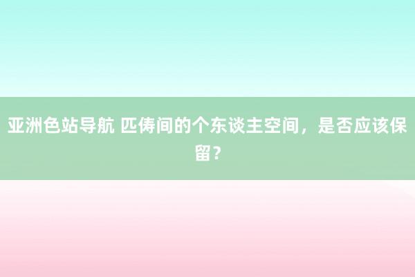 亚洲色站导航 匹俦间的个东谈主空间，是否应该保留？