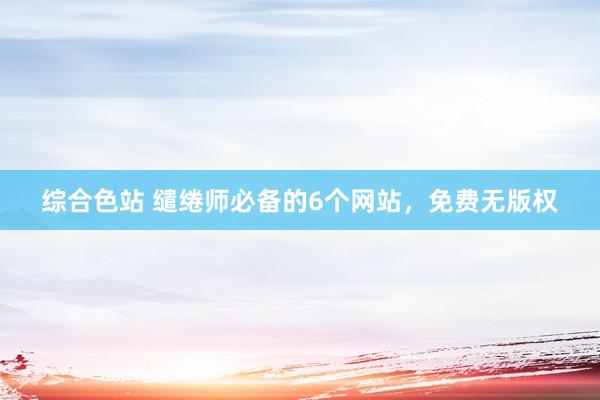 综合色站 缱绻师必备的6个网站，免费无版权