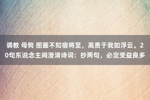 调教 母狗 图画不知宿将至，高贵于我如浮云。20句东说念主间澄清诗词：抄两句，必定受益良多
