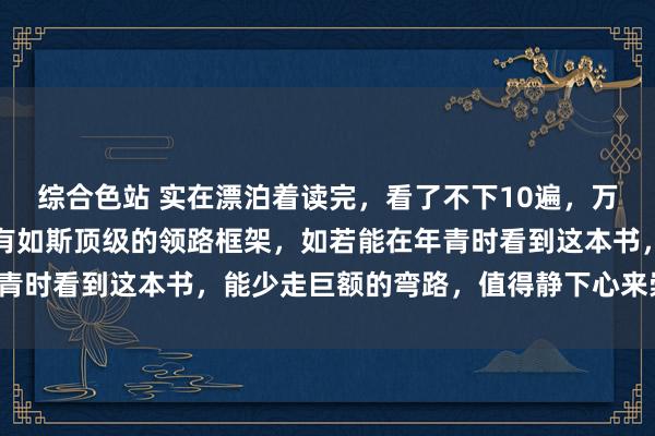 综合色站 实在漂泊着读完，看了不下10遍，万万没念念到，寰宇上竟有如斯顶级的领路框架，如若能在年青时看到这本书，能少走巨额的弯路，值得静下心来崇拜品读！