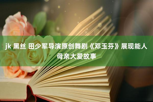 jk 黑丝 田少军导演原创舞剧《邓玉芬》展现能人母亲大爱故事