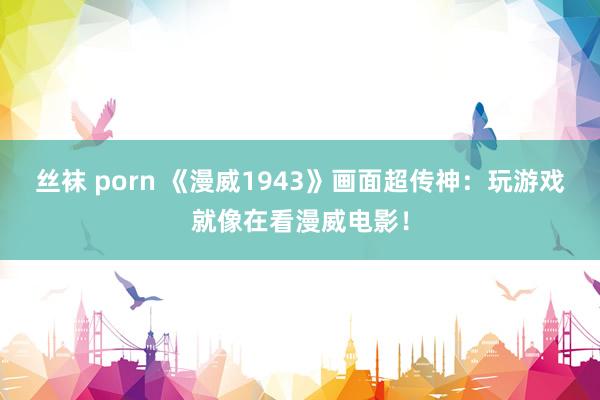 丝袜 porn 《漫威1943》画面超传神：玩游戏就像在看漫威电影！