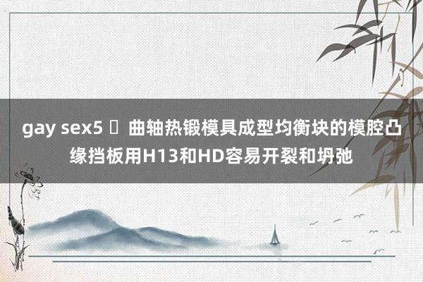 gay sex5 ​曲轴热锻模具成型均衡块的模腔凸缘挡板用H13和HD容易开裂和坍弛