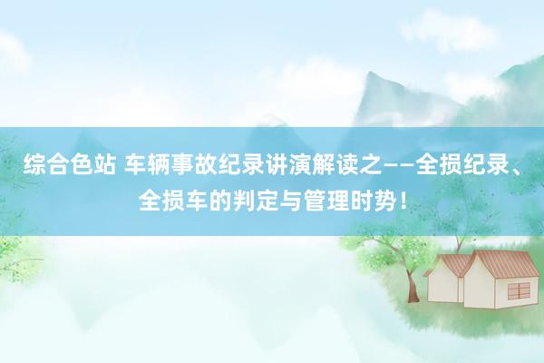 综合色站 车辆事故纪录讲演解读之——全损纪录、全损车的判定与管理时势！