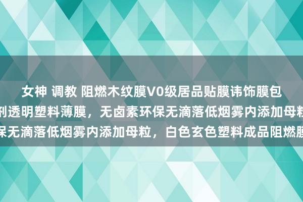 女神 调教 阻燃木纹膜V0级居品贴膜讳饰膜包装膜汽车内饰用防火助剂透明塑料薄膜，无卤素环保无滴落低烟雾内添加母粒，白色玄色塑料成品阻燃膜