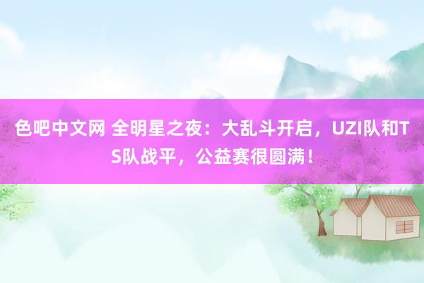 色吧中文网 全明星之夜：大乱斗开启，UZI队和TS队战平，公益赛很圆满！