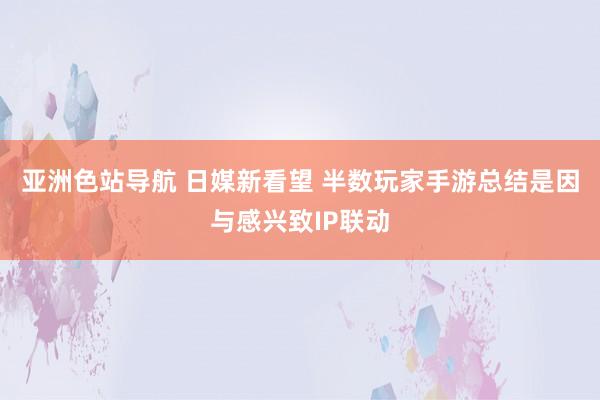 亚洲色站导航 日媒新看望 半数玩家手游总结是因与感兴致IP联动