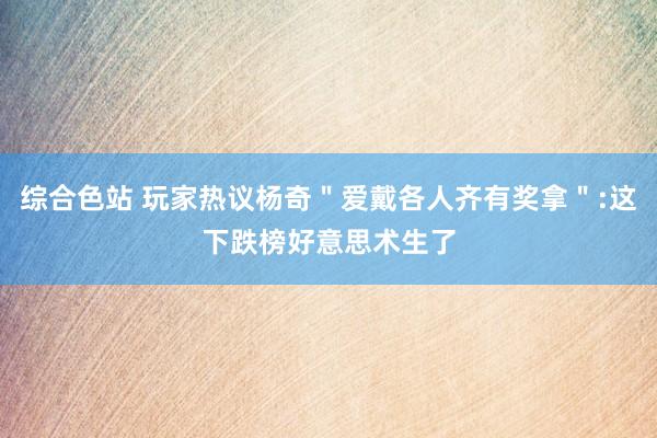 综合色站 玩家热议杨奇＂爱戴各人齐有奖拿＂:这下跌榜好意思术生了