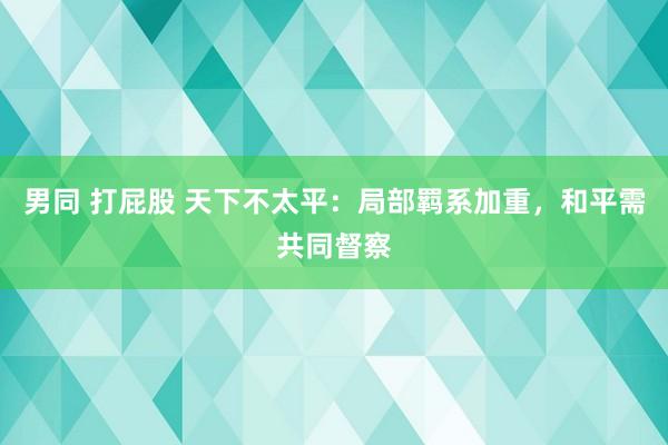 男同 打屁股 天下不太平：局部羁系加重，和平需共同督察