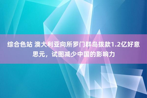 综合色站 澳大利亚向所罗门群岛拨款1.2亿好意思元，试图减少中国的影响力
