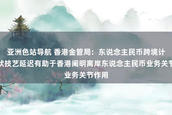 亚洲色站导航 香港金管局：东说念主民币跨境计帐行状技艺延迟有助于香港阐明离岸东说念主民币业务关节作用