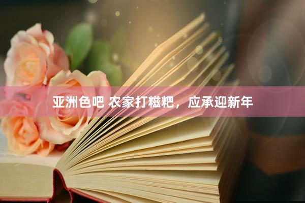 亚洲色吧 农家打糍粑，应承迎新年