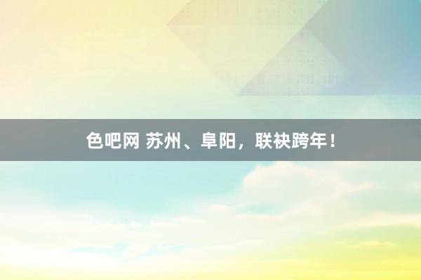 色吧网 苏州、阜阳，联袂跨年！