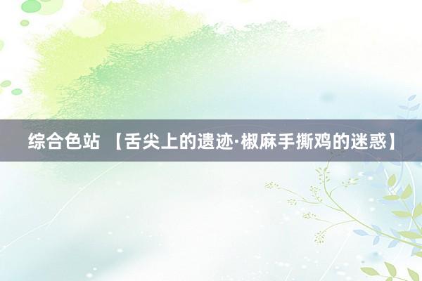 综合色站 【舌尖上的遗迹·椒麻手撕鸡的迷惑】