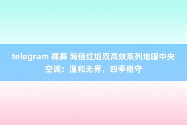 telegram 裸舞 海信红焰双高效系列地暖中央空调：温和无界，四季相守