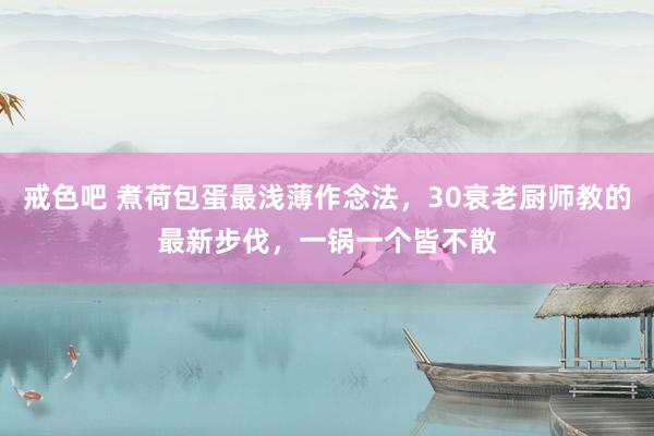 戒色吧 煮荷包蛋最浅薄作念法，30衰老厨师教的最新步伐，一锅一个皆不散