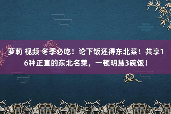 萝莉 视频 冬季必吃！论下饭还得东北菜！共享16种正直的东北名菜，一顿明慧3碗饭！