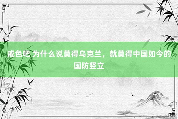 戒色吧 为什么说莫得乌克兰，就莫得中国如今的国防竖立