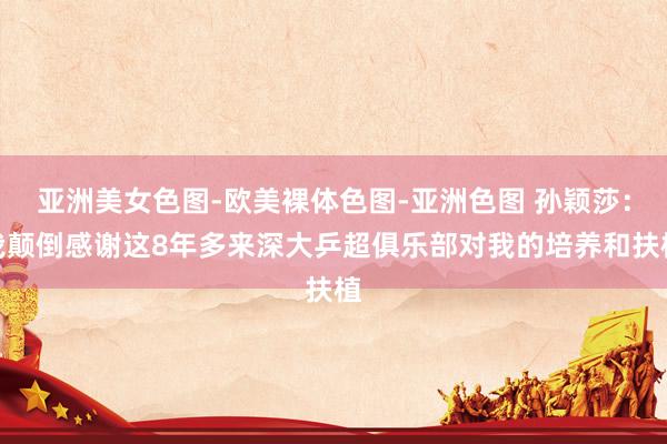 亚洲美女色图-欧美裸体色图-亚洲色图 孙颖莎：我颠倒感谢这8年多来深大乒超俱乐部对我的培养和扶植