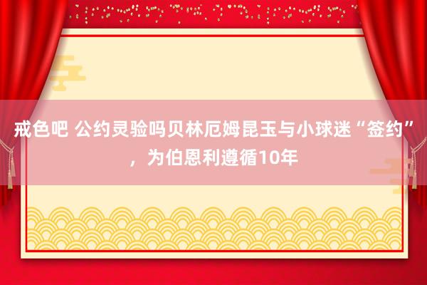 戒色吧 公约灵验吗贝林厄姆昆玉与小球迷“签约”，为伯恩利遵循10年