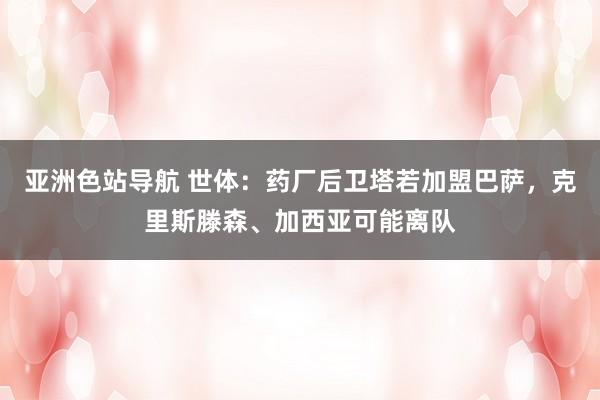 亚洲色站导航 世体：药厂后卫塔若加盟巴萨，克里斯滕森、加西亚可能离队