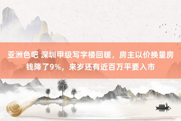 亚洲色吧 深圳甲级写字楼回暖，房主以价换量房钱降了9%，来岁还有近百万平要入市