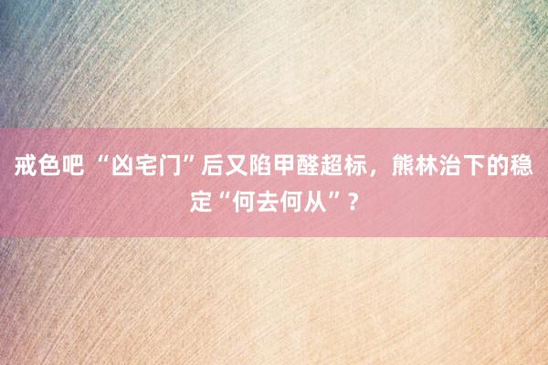 戒色吧 “凶宅门”后又陷甲醛超标，熊林治下的稳定“何去何从”？