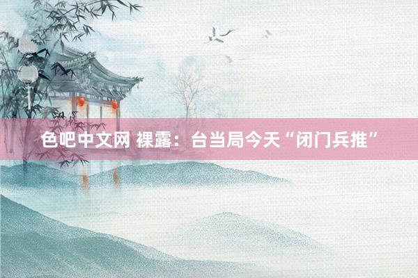 色吧中文网 裸露：台当局今天“闭门兵推”