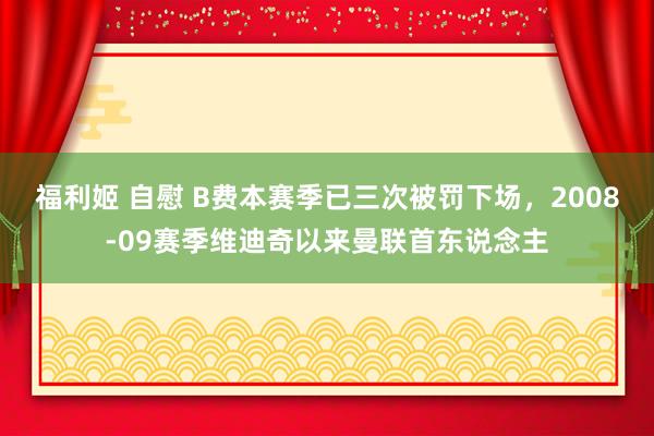 福利姬 自慰 B费本赛季已三次被罚下场，2008-09赛季维迪奇以来曼联首东说念主