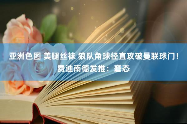 亚洲色图 美腿丝袜 狼队角球径直攻破曼联球门！费迪南德发推：窘态