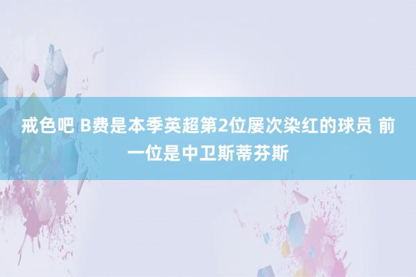 戒色吧 B费是本季英超第2位屡次染红的球员 前一位是中卫斯蒂芬斯