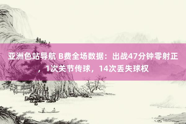 亚洲色站导航 B费全场数据：出战47分钟零射正，1次关节传球，14次丢失球权