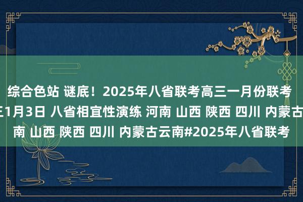 综合色站 谜底！2025年八省联考高三一月份联考 八省联考2025届高三1月3日 八省相宜性演练 河南 山西 陕西 四川 内蒙古云南#2025年八省联考