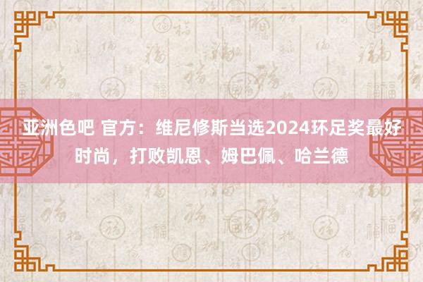 亚洲色吧 官方：维尼修斯当选2024环足奖最好时尚，打败凯恩、姆巴佩、哈兰德