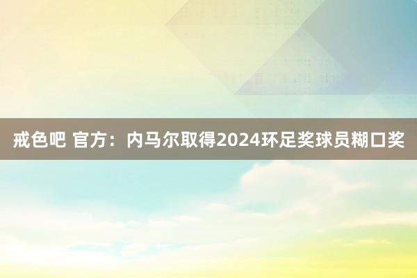 戒色吧 官方：内马尔取得2024环足奖球员糊口奖