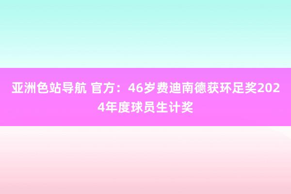 亚洲色站导航 官方：46岁费迪南德获环足奖2024年度球员生计奖