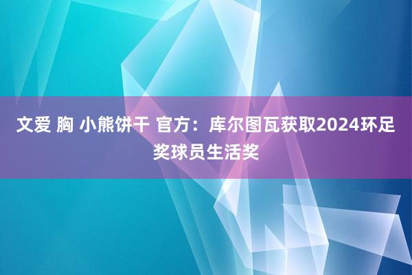 文爱 胸 小熊饼干 官方：库尔图瓦获取2024环足奖球员生活奖