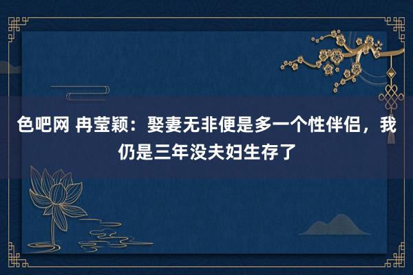 色吧网 冉莹颖：娶妻无非便是多一个性伴侣，我仍是三年没夫妇生存了