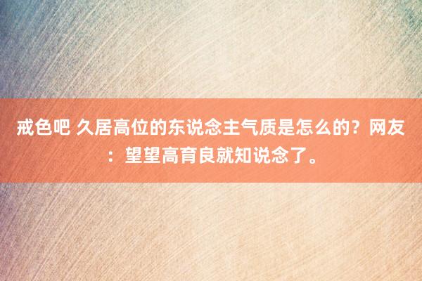 戒色吧 久居高位的东说念主气质是怎么的？网友：望望高育良就知说念了。