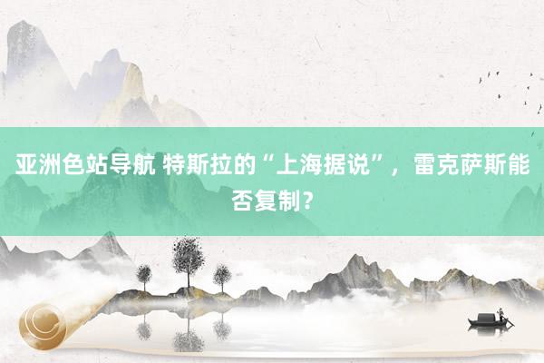 亚洲色站导航 特斯拉的“上海据说”，雷克萨斯能否复制？
