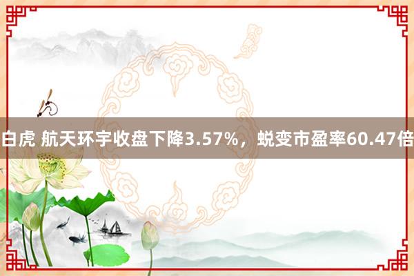 白虎 航天环宇收盘下降3.57%，蜕变市盈率60.47倍