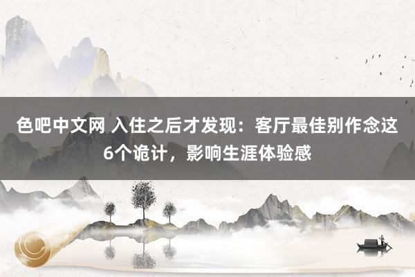 色吧中文网 入住之后才发现：客厅最佳别作念这6个诡计，影响生涯体验感