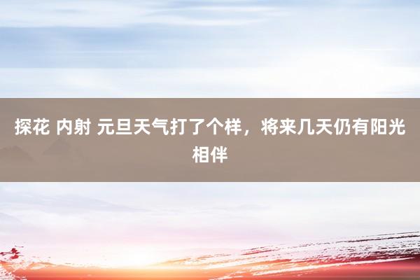 探花 内射 元旦天气打了个样，将来几天仍有阳光相伴