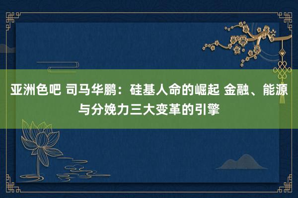 亚洲色吧 司马华鹏：硅基人命的崛起 金融、能源与分娩力三大变革的引擎