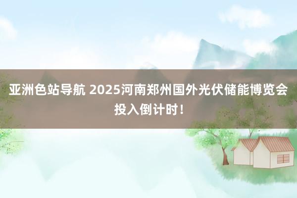 亚洲色站导航 2025河南郑州国外光伏储能博览会投入倒计时！
