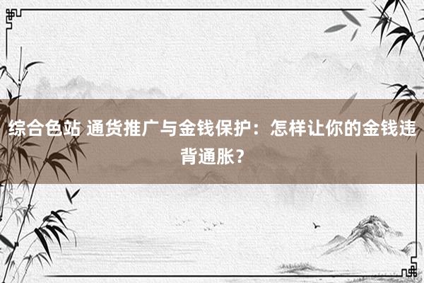 综合色站 通货推广与金钱保护：怎样让你的金钱违背通胀？