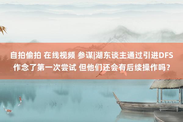 自拍偷拍 在线视频 参谋|湖东谈主通过引进DFS作念了第一次尝试 但他们还会有后续操作吗？