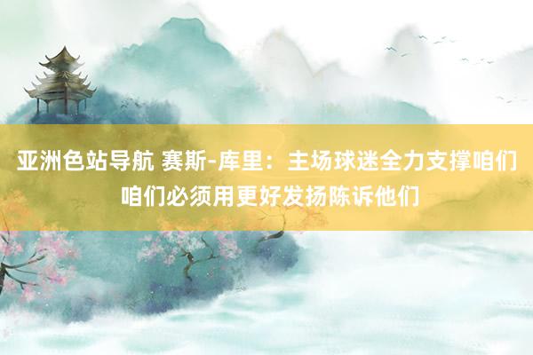 亚洲色站导航 赛斯-库里：主场球迷全力支撑咱们 咱们必须用更好发扬陈诉他们