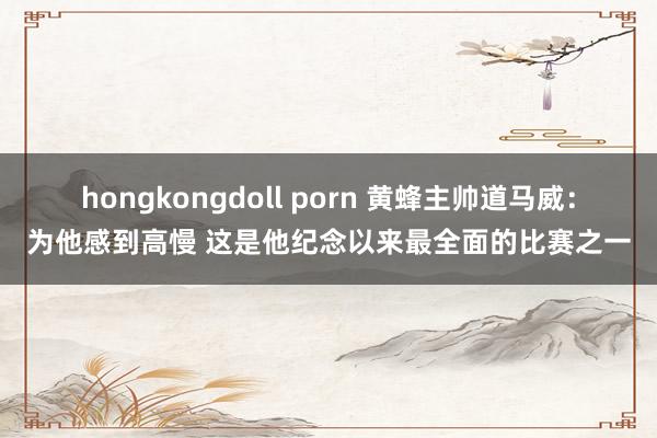 hongkongdoll porn 黄蜂主帅道马威：为他感到高慢 这是他纪念以来最全面的比赛之一